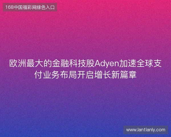 欧洲最大的金融科技股Adyen加速全球支付业务布局开启增长新篇章