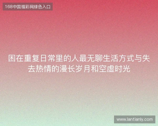困在重复日常里的人最无聊生活方式与失去热情的漫长岁月和空虚时光