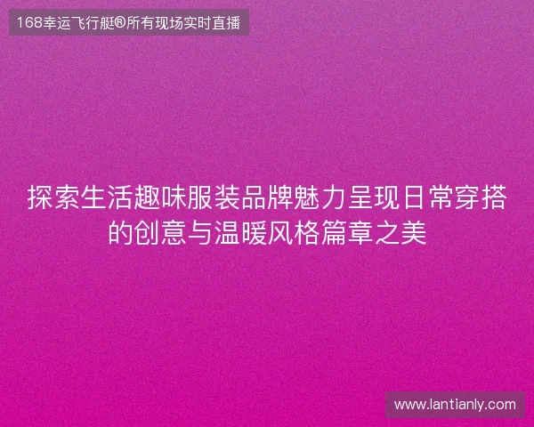 探索生活趣味服装品牌魅力呈现日常穿搭的创意与温暖风格篇章之美