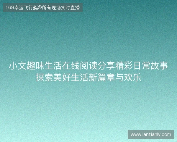 小文趣味生活在线阅读分享精彩日常故事探索美好生活新篇章与欢乐